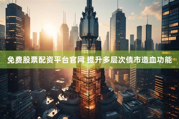 免费股票配资平台官网 提升多层次债市造血功能