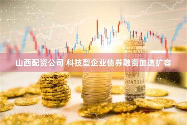 山西配资公司 科技型企业债券融资加速扩容