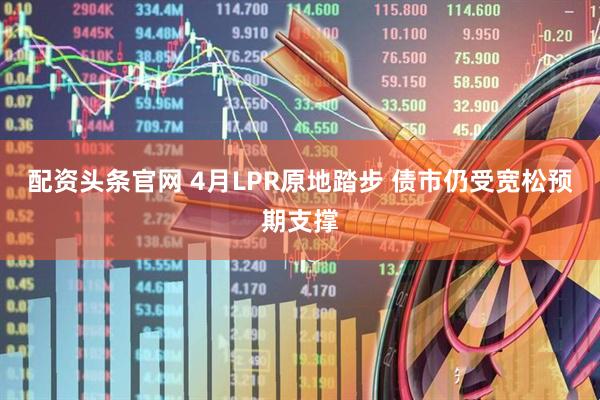 配资头条官网 4月LPR原地踏步 债市仍受宽松预期支撑
