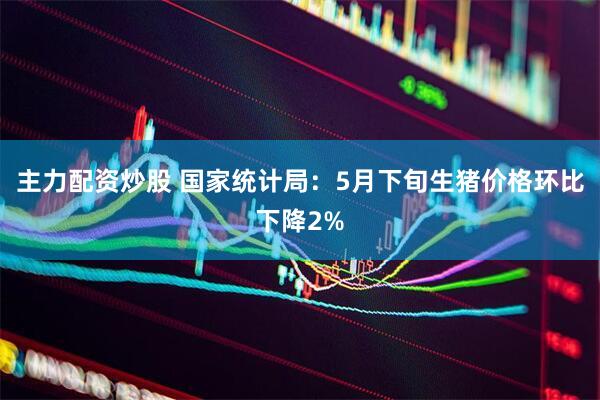 主力配资炒股 国家统计局：5月下旬生猪价格环比下降2%