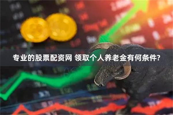 专业的股票配资网 领取个人养老金有何条件?