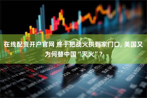 在线配资开户官网 终于把战火拱到家门口, 美国又为何替中国“灭火”?