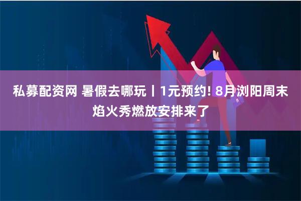 私募配资网 暑假去哪玩丨1元预约! 8月浏阳周末焰火秀燃放安排来了