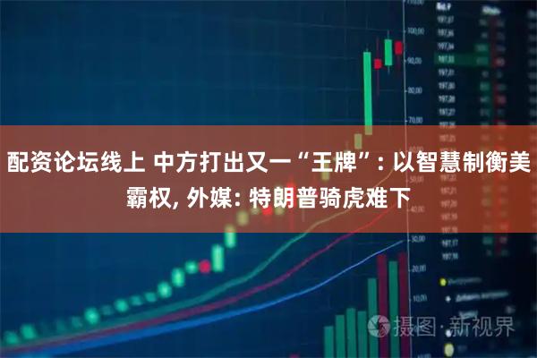 配资论坛线上 中方打出又一“王牌”: 以智慧制衡美霸权, 外媒: 特朗普骑虎难下