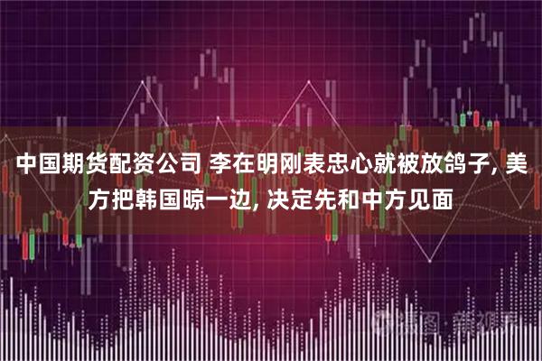 中国期货配资公司 李在明刚表忠心就被放鸽子, 美方把韩国晾一边, 决定先和中方见面