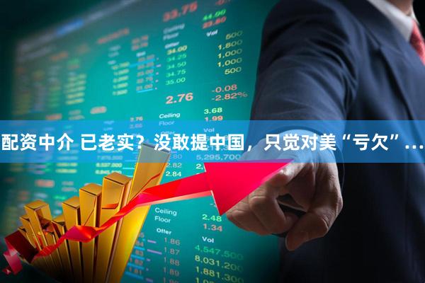 配资中介 已老实？没敢提中国，只觉对美“亏欠”…