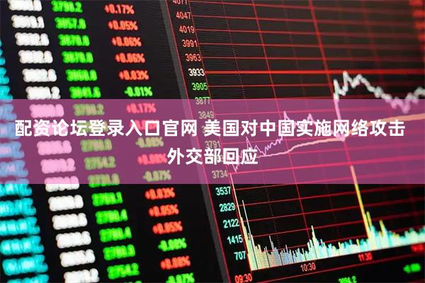 配资论坛登录入口官网 美国对中国实施网络攻击 外交部回应