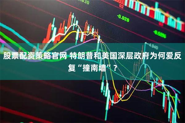 股票配资策略官网 特朗普和美国深层政府为何爱反复“撞南墙”？