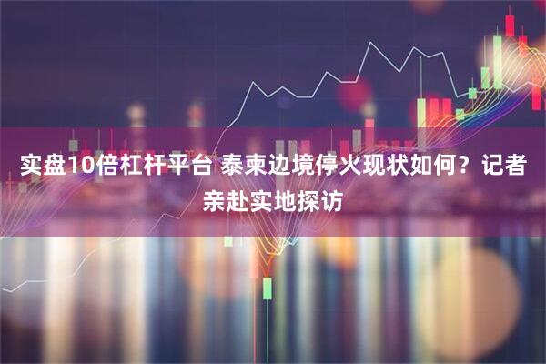实盘10倍杠杆平台 泰柬边境停火现状如何？记者亲赴实地探访