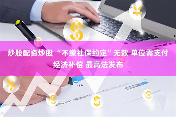 炒股配资炒股 “不缴社保约定”无效 单位需支付经济补偿 最高法发布