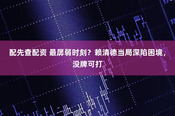 配先查配资 最孱弱时刻？赖清德当局深陷困境，没牌可打