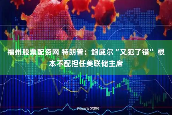 福州股票配资网 特朗普：鲍威尔“又犯了错” 根本不配担任美联储主席
