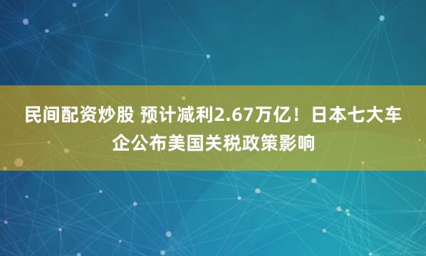 民间配资炒股 预计减利2.67万亿！日本七大车企公布美国关税政策影响