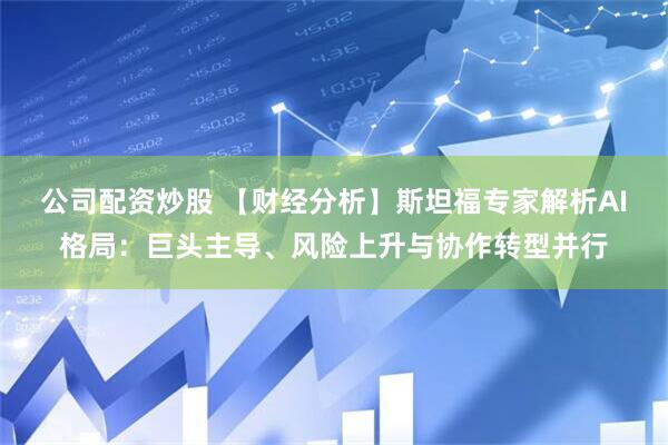 公司配资炒股 【财经分析】斯坦福专家解析AI格局：巨头主导、风险上升与协作转型并行