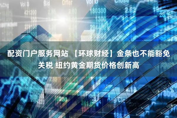 配资门户服务网站 【环球财经】金条也不能豁免关税 纽约黄金期货价格创新高