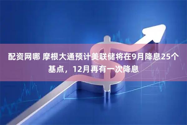 配资网哪 摩根大通预计美联储将在9月降息25个基点，12月再有一次降息