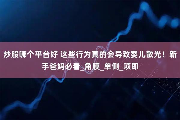 炒股哪个平台好 这些行为真的会导致婴儿散光！新手爸妈必看_角膜_单侧_项即