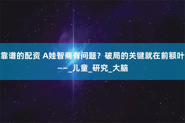 靠谱的配资 A娃智商有问题？破局的关键就在前额叶——_儿童_研究_大脑