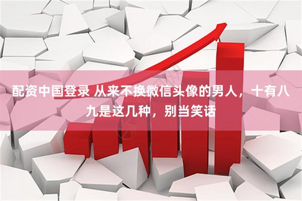 配资中国登录 从来不换微信头像的男人，十有八九是这几种，别当笑话