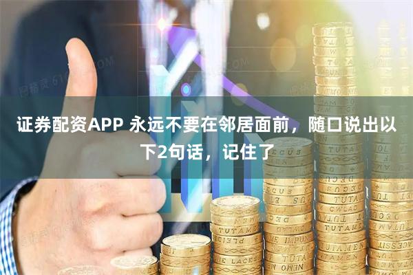 证券配资APP 永远不要在邻居面前，随口说出以下2句话，记住了