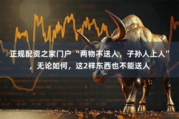 正规配资之家门户 “两物不送人，子孙人上人”，无论如何，这2样东西也不能送人