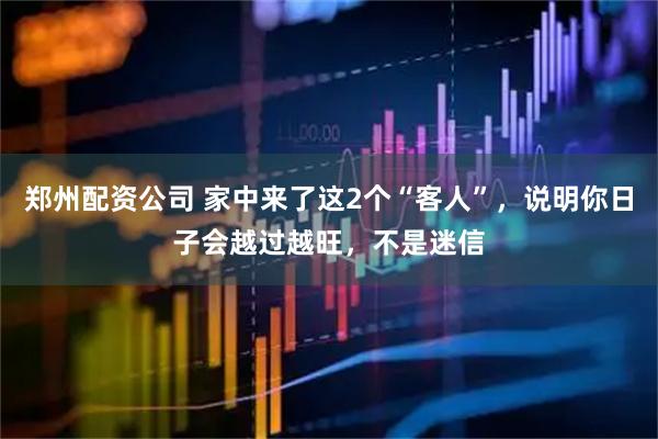 郑州配资公司 家中来了这2个“客人”，说明你日子会越过越旺，不是迷信