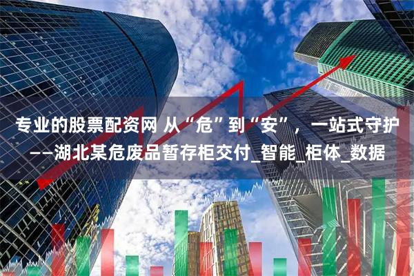 专业的股票配资网 从“危”到“安”，一站式守护——湖北某危废品暂存柜交付_智能_柜体_数据