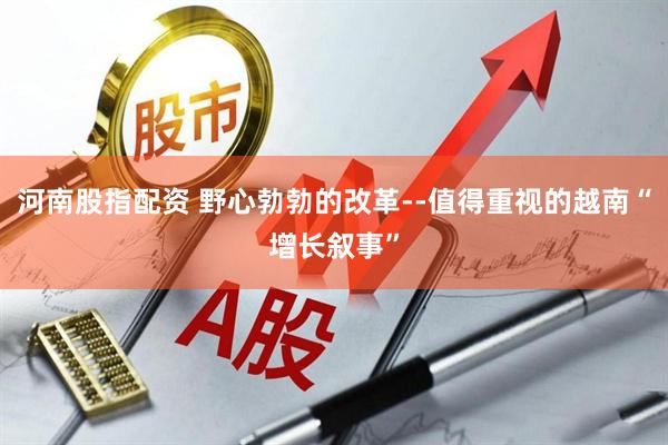河南股指配资 野心勃勃的改革--值得重视的越南“增长叙事”