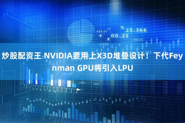 炒股配资王 NVIDIA要用上X3D堆叠设计！下代Feynman GPU将引入LPU