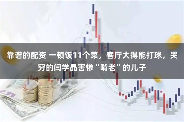 靠谱的配资 一顿饭11个菜，客厅大得能打球，哭穷的闫学晶害惨“啃老”的儿子