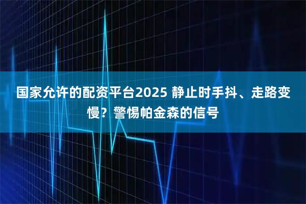 国家允许的配资平台2025 静止时手抖、走路变慢?警惕帕金森的信号