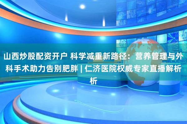 山西炒股配资开户 科学减重新路径:营养管理与外科手术助力告别肥胖 | 仁济医院权威专家直播解析