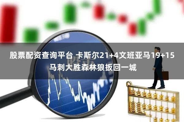 股票配资查询平台 卡斯尔21+4文班亚马19+15 马刺大胜森林狼扳回一城