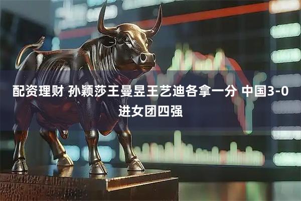 配资理财 孙颖莎王曼昱王艺迪各拿一分 中国3-0进女团四强