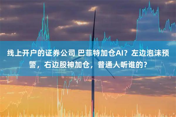 线上开户的证券公司 巴菲特加仓AI？左边泡沫预警，右边股神加仓，普通人听谁的？