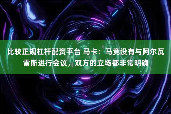 比较正规杠杆配资平台 马卡：马竞没有与阿尔瓦雷斯进行会议，双方的立场都非常明确