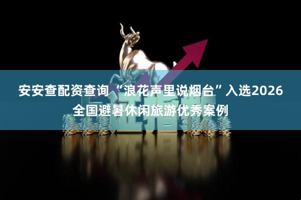 安安查配资查询 “浪花声里说烟台”入选2026全国避暑休闲旅游优秀案例